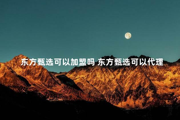 东方甄选可以加盟吗 东方甄选可以代理吗